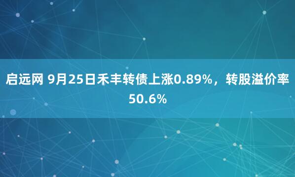 启远网 9月25日禾丰转债上涨0.89%，转股溢价率50.6%