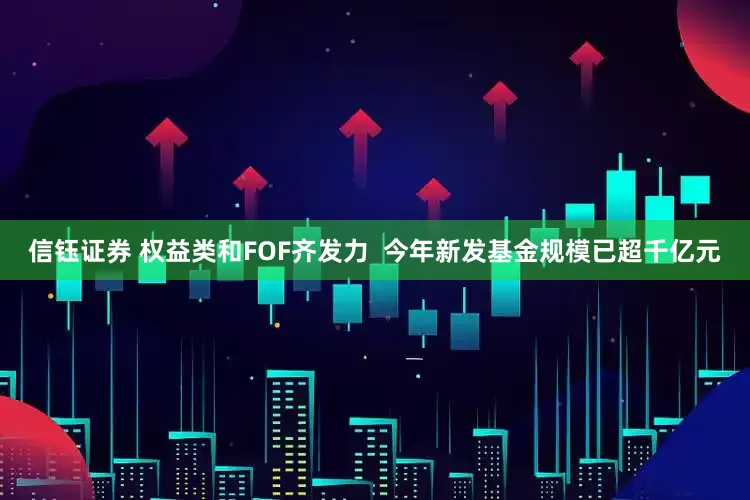 信钰证券 权益类和FOF齐发力  今年新发基金规模已超千亿元
