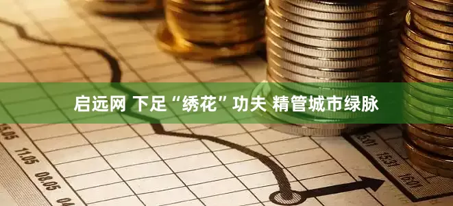 启远网 下足“绣花”功夫 精管城市绿脉